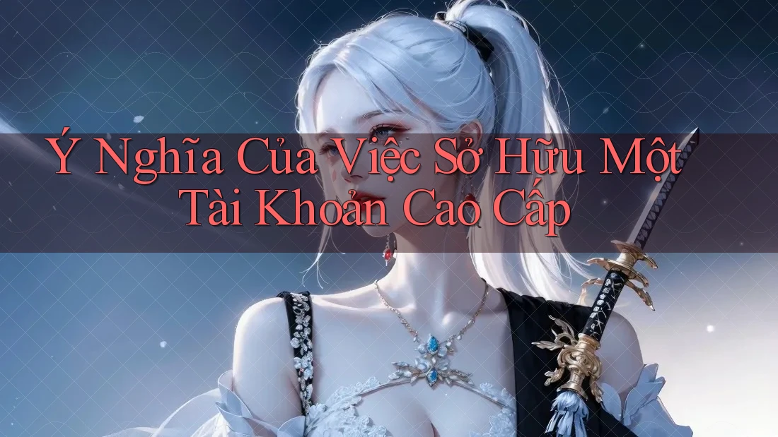 Ý Nghĩa Của Việc Sở Hữu Một Tài Khoản Cao Cấp Ý Nghĩa Của Việc Sở Hữu Một Tài Khoản Cao Cấp